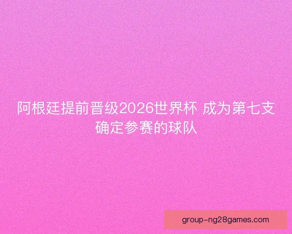 阿根廷提前晋级2026世界杯 成为第七支确定参赛的球队