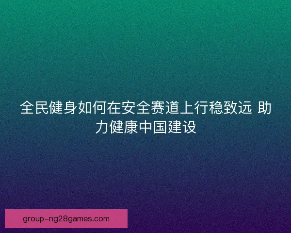 全民健身如何在安全赛道上行稳致远 助力健康中国建设