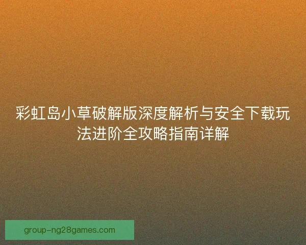 彩虹岛小草破解版深度解析与安全下载玩法进阶全攻略指南详解
