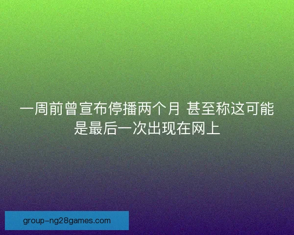 一周前曾宣布停播两个月 甚至称这可能是最后一次出现在网上