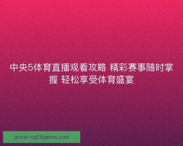 中央5体育直播观看攻略 精彩赛事随时掌握 轻松享受体育盛宴