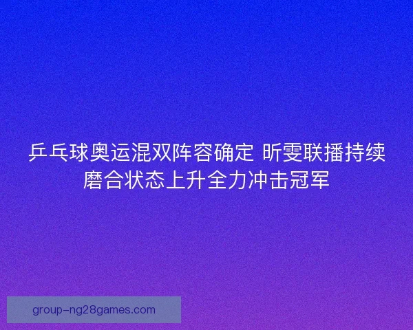 乒乓球奥运混双阵容确定 昕雯联播持续磨合状态上升全力冲击冠军