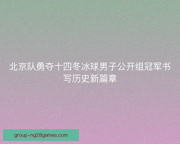 北京队勇夺十四冬冰球男子公开组冠军书写历史新篇章